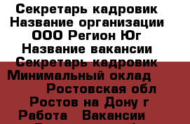 Секретарь-кадровик › Название организации ­ ООО Регион-Юг › Название вакансии ­ Секретарь-кадровик › Минимальный оклад ­ 25 000 - Ростовская обл., Ростов-на-Дону г. Работа » Вакансии   . Ростовская обл.